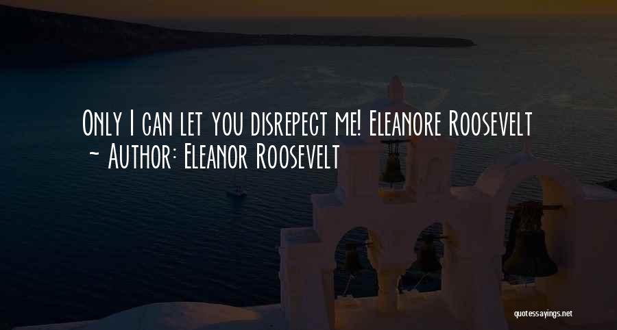 Eleanor Roosevelt Quotes: Only I Can Let You Disrepect Me! Eleanore Roosevelt