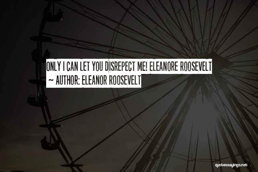Eleanor Roosevelt Quotes: Only I Can Let You Disrepect Me! Eleanore Roosevelt