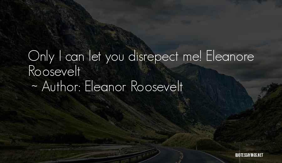 Eleanor Roosevelt Quotes: Only I Can Let You Disrepect Me! Eleanore Roosevelt