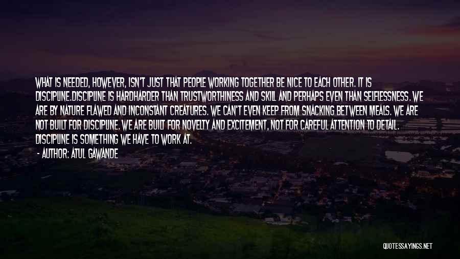 Atul Gawande Quotes: What Is Needed, However, Isn't Just That People Working Together Be Nice To Each Other. It Is Discipline.discipline Is Hardharder