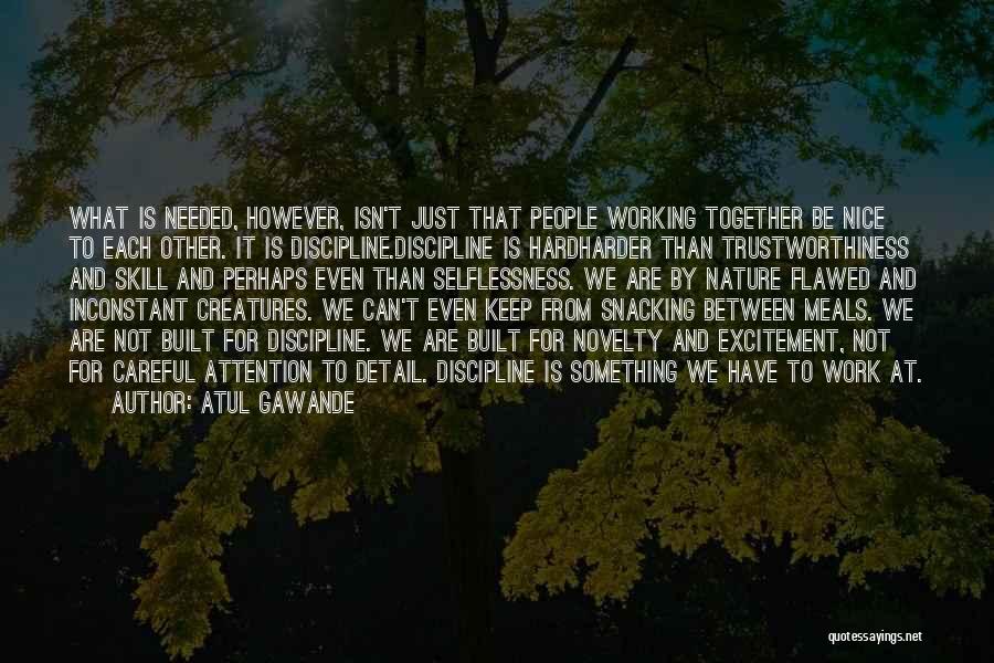 Atul Gawande Quotes: What Is Needed, However, Isn't Just That People Working Together Be Nice To Each Other. It Is Discipline.discipline Is Hardharder