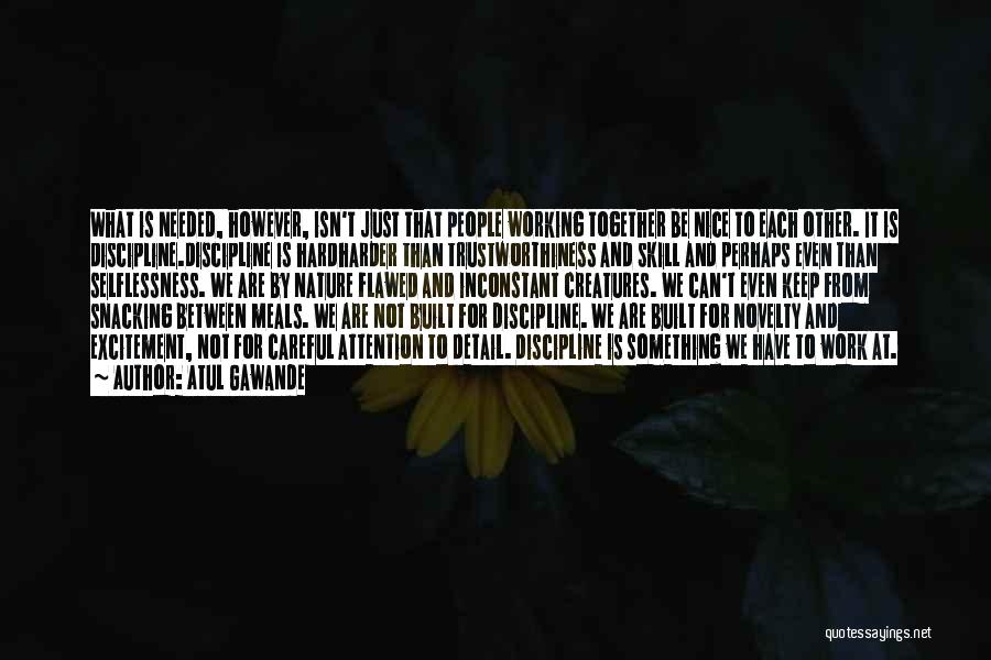 Atul Gawande Quotes: What Is Needed, However, Isn't Just That People Working Together Be Nice To Each Other. It Is Discipline.discipline Is Hardharder