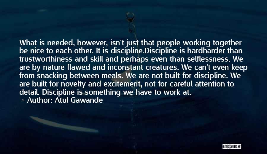 Atul Gawande Quotes: What Is Needed, However, Isn't Just That People Working Together Be Nice To Each Other. It Is Discipline.discipline Is Hardharder