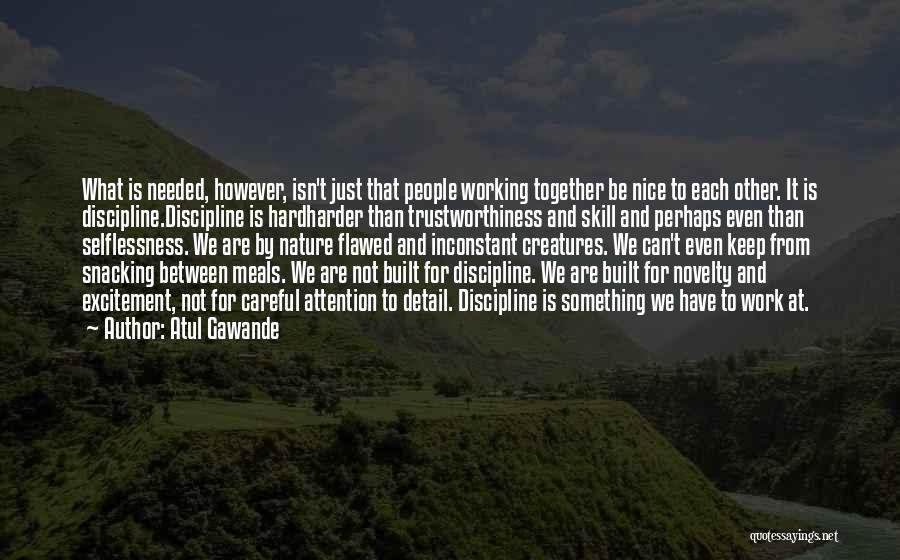 Atul Gawande Quotes: What Is Needed, However, Isn't Just That People Working Together Be Nice To Each Other. It Is Discipline.discipline Is Hardharder