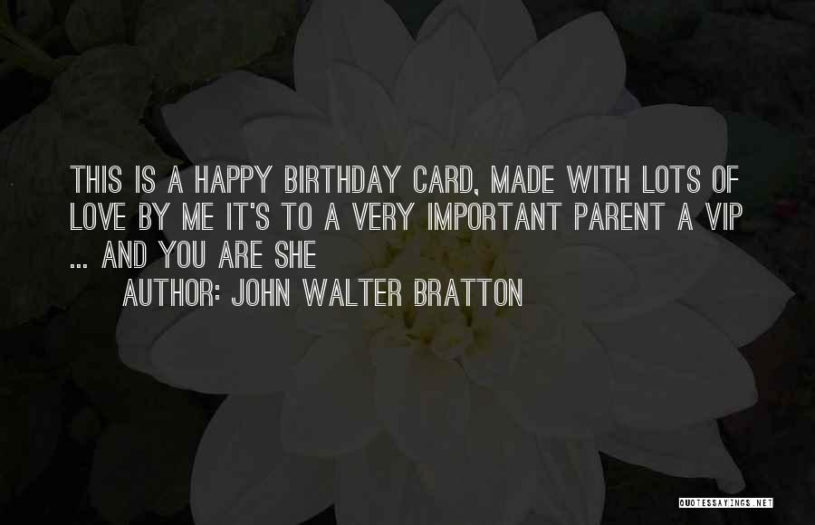 John Walter Bratton Quotes: This Is A Happy Birthday Card, Made With Lots Of Love By Me It's To A Very Important Parent A