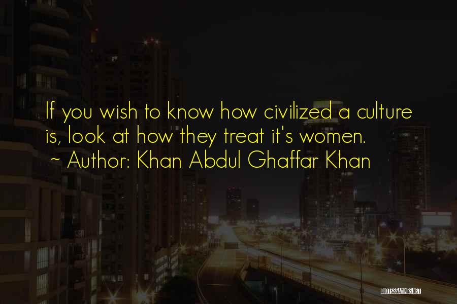 Khan Abdul Ghaffar Khan Quotes: If You Wish To Know How Civilized A Culture Is, Look At How They Treat It's Women.