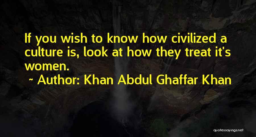 Khan Abdul Ghaffar Khan Quotes: If You Wish To Know How Civilized A Culture Is, Look At How They Treat It's Women.