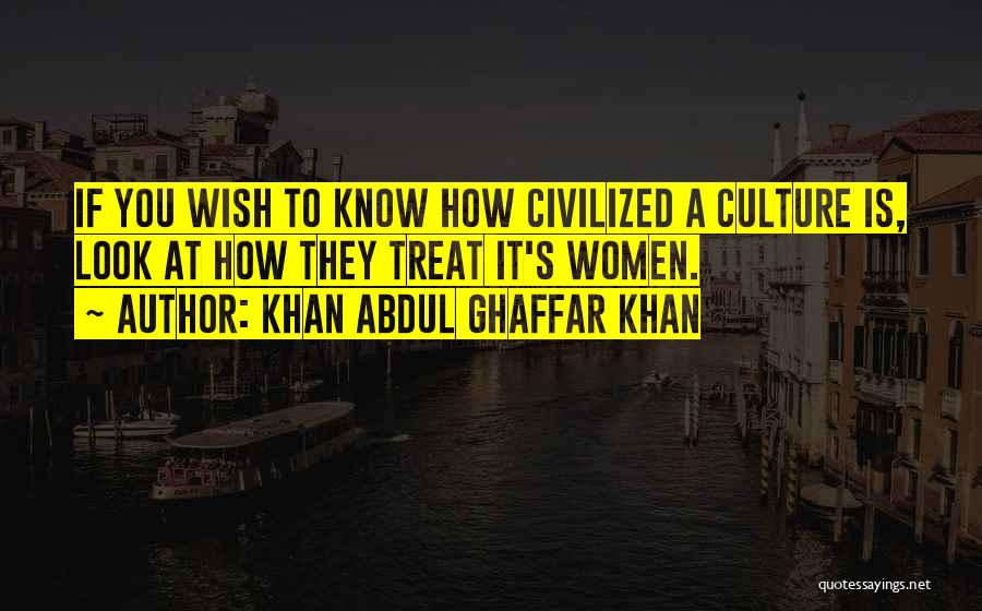 Khan Abdul Ghaffar Khan Quotes: If You Wish To Know How Civilized A Culture Is, Look At How They Treat It's Women.