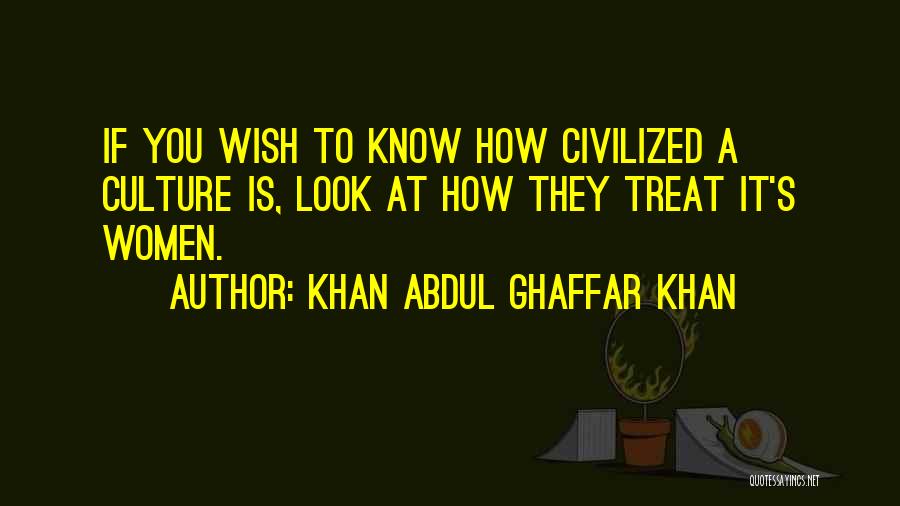 Khan Abdul Ghaffar Khan Quotes: If You Wish To Know How Civilized A Culture Is, Look At How They Treat It's Women.