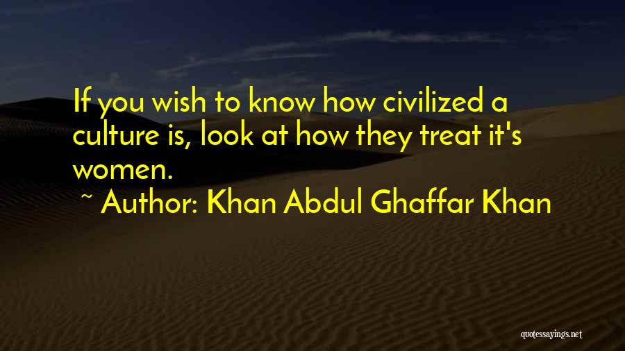 Khan Abdul Ghaffar Khan Quotes: If You Wish To Know How Civilized A Culture Is, Look At How They Treat It's Women.