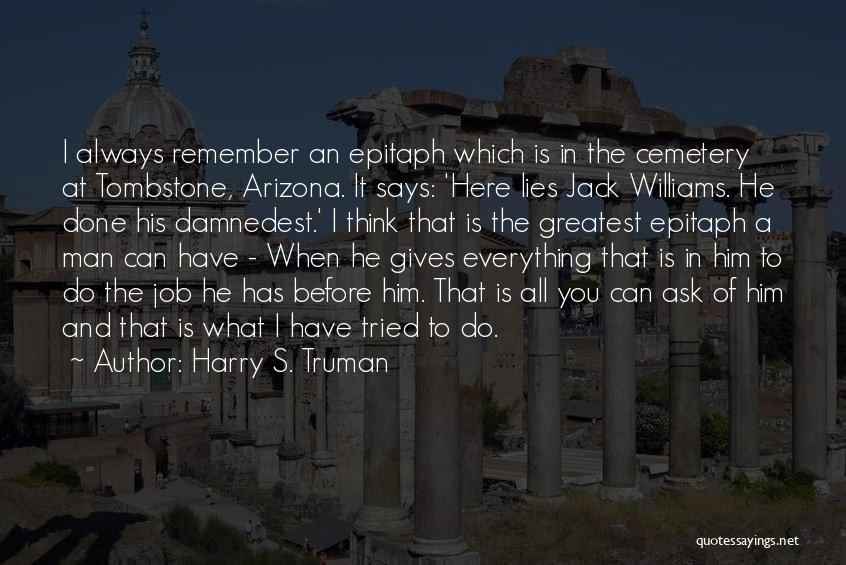 Harry S. Truman Quotes: I Always Remember An Epitaph Which Is In The Cemetery At Tombstone, Arizona. It Says: 'here Lies Jack Williams. He