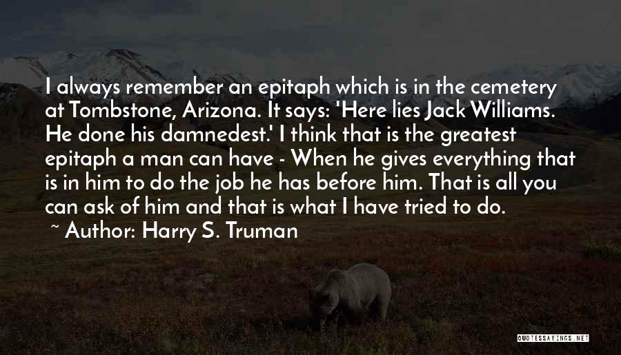 Harry S. Truman Quotes: I Always Remember An Epitaph Which Is In The Cemetery At Tombstone, Arizona. It Says: 'here Lies Jack Williams. He