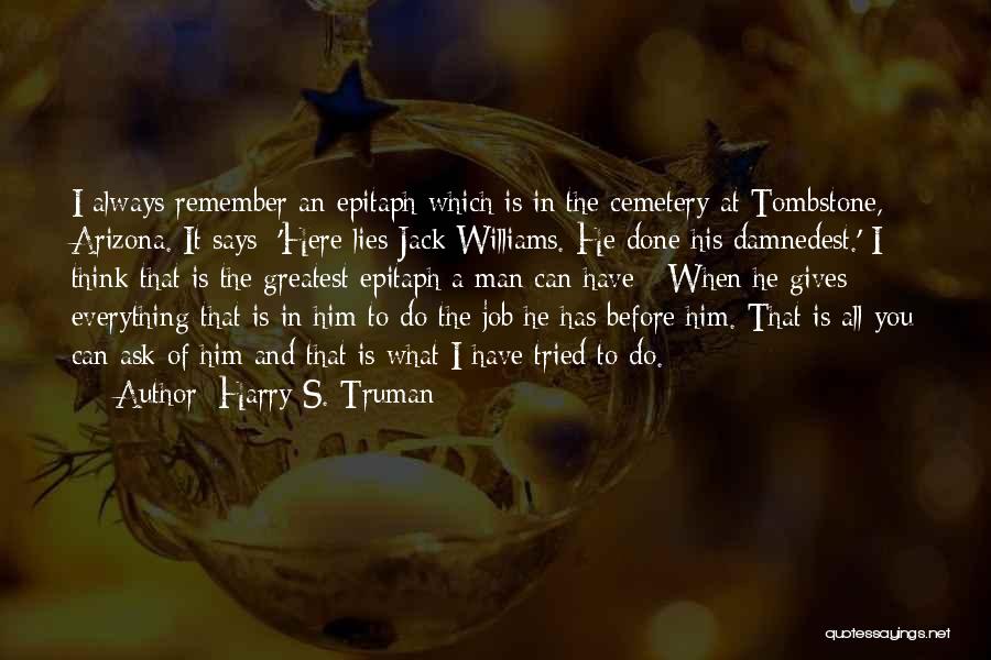 Harry S. Truman Quotes: I Always Remember An Epitaph Which Is In The Cemetery At Tombstone, Arizona. It Says: 'here Lies Jack Williams. He