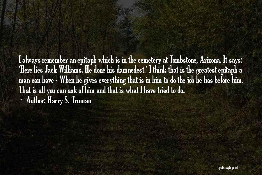 Harry S. Truman Quotes: I Always Remember An Epitaph Which Is In The Cemetery At Tombstone, Arizona. It Says: 'here Lies Jack Williams. He