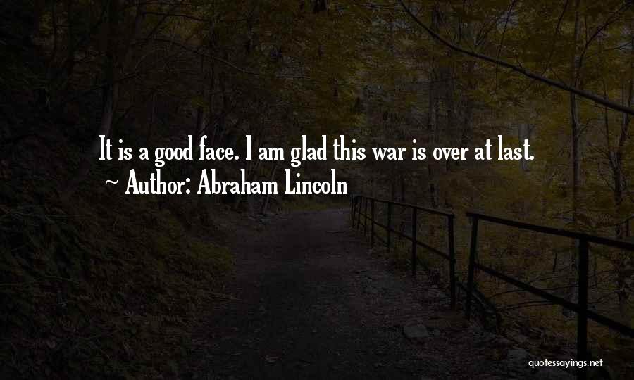 Abraham Lincoln Quotes: It Is A Good Face. I Am Glad This War Is Over At Last.