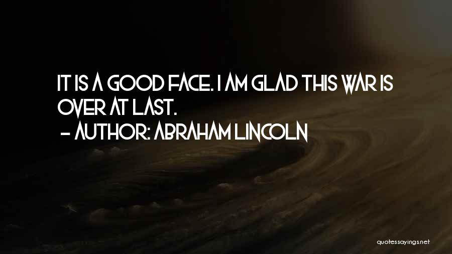 Abraham Lincoln Quotes: It Is A Good Face. I Am Glad This War Is Over At Last.