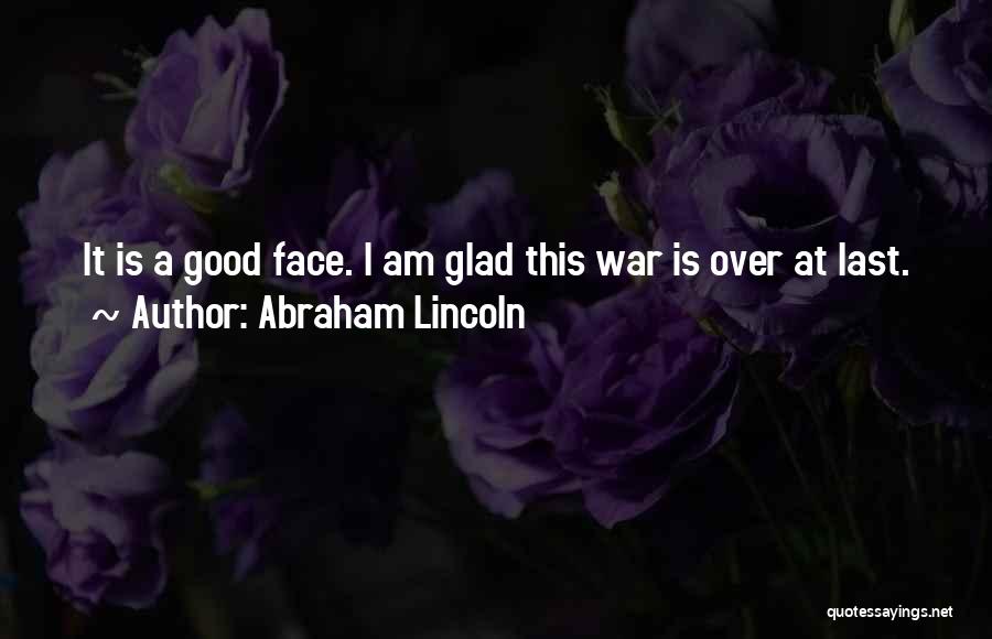 Abraham Lincoln Quotes: It Is A Good Face. I Am Glad This War Is Over At Last.