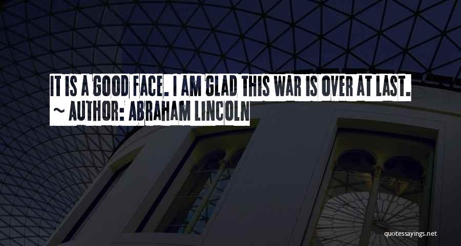 Abraham Lincoln Quotes: It Is A Good Face. I Am Glad This War Is Over At Last.