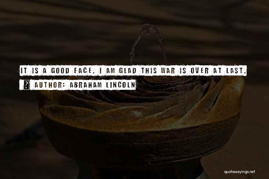 Abraham Lincoln Quotes: It Is A Good Face. I Am Glad This War Is Over At Last.