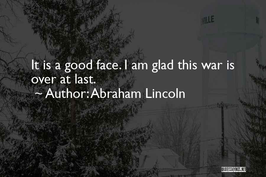 Abraham Lincoln Quotes: It Is A Good Face. I Am Glad This War Is Over At Last.