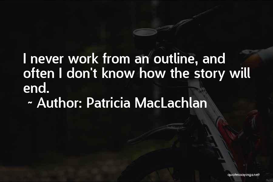 Patricia MacLachlan Quotes: I Never Work From An Outline, And Often I Don't Know How The Story Will End.