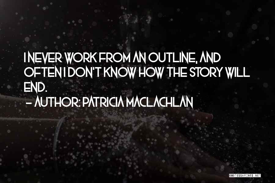 Patricia MacLachlan Quotes: I Never Work From An Outline, And Often I Don't Know How The Story Will End.