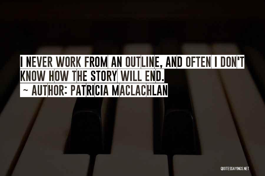 Patricia MacLachlan Quotes: I Never Work From An Outline, And Often I Don't Know How The Story Will End.
