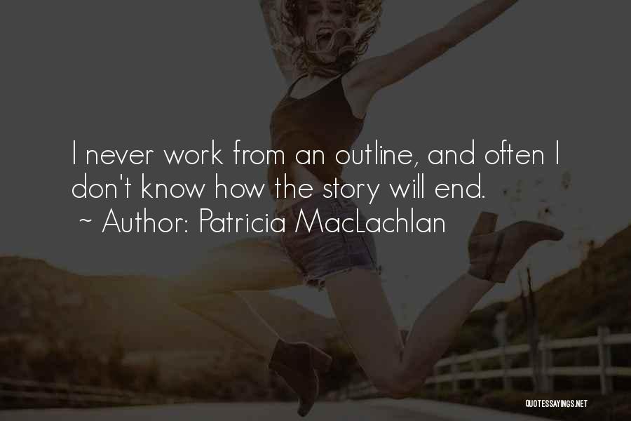 Patricia MacLachlan Quotes: I Never Work From An Outline, And Often I Don't Know How The Story Will End.