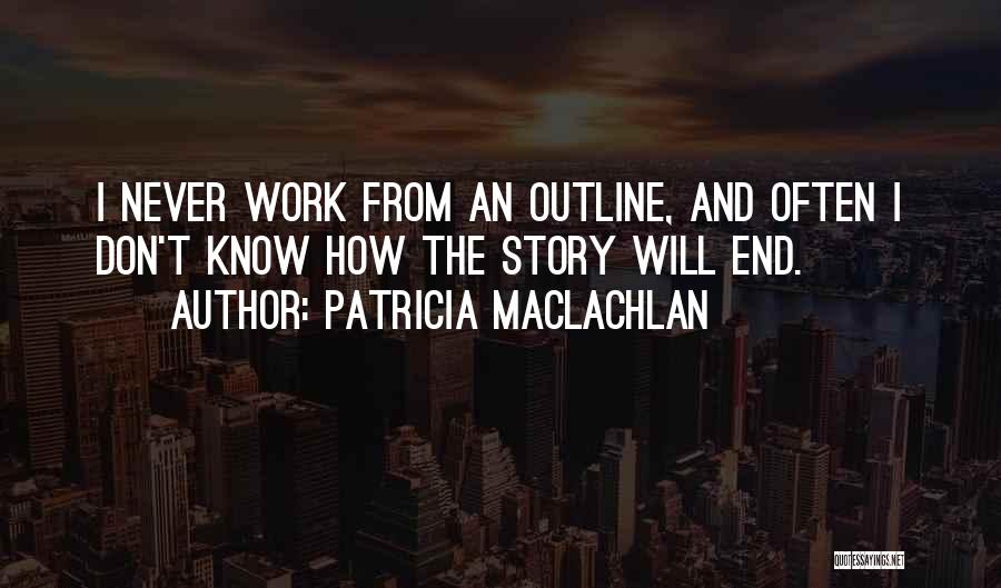 Patricia MacLachlan Quotes: I Never Work From An Outline, And Often I Don't Know How The Story Will End.