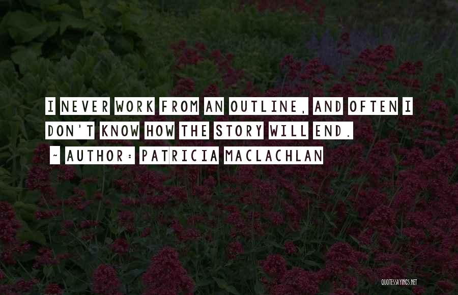 Patricia MacLachlan Quotes: I Never Work From An Outline, And Often I Don't Know How The Story Will End.