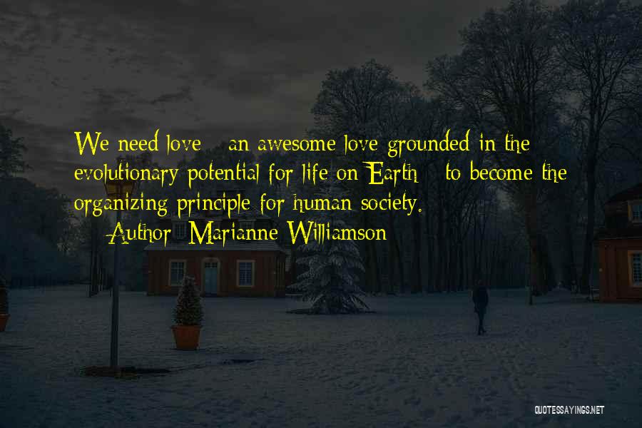 Marianne Williamson Quotes: We Need Love - An Awesome Love Grounded In The Evolutionary Potential For Life On Earth - To Become The