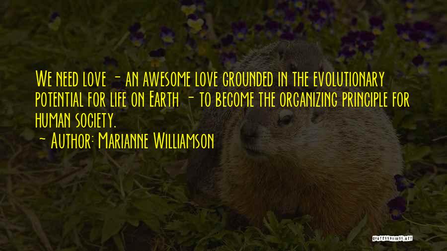Marianne Williamson Quotes: We Need Love - An Awesome Love Grounded In The Evolutionary Potential For Life On Earth - To Become The