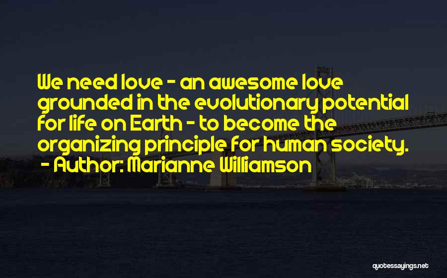 Marianne Williamson Quotes: We Need Love - An Awesome Love Grounded In The Evolutionary Potential For Life On Earth - To Become The