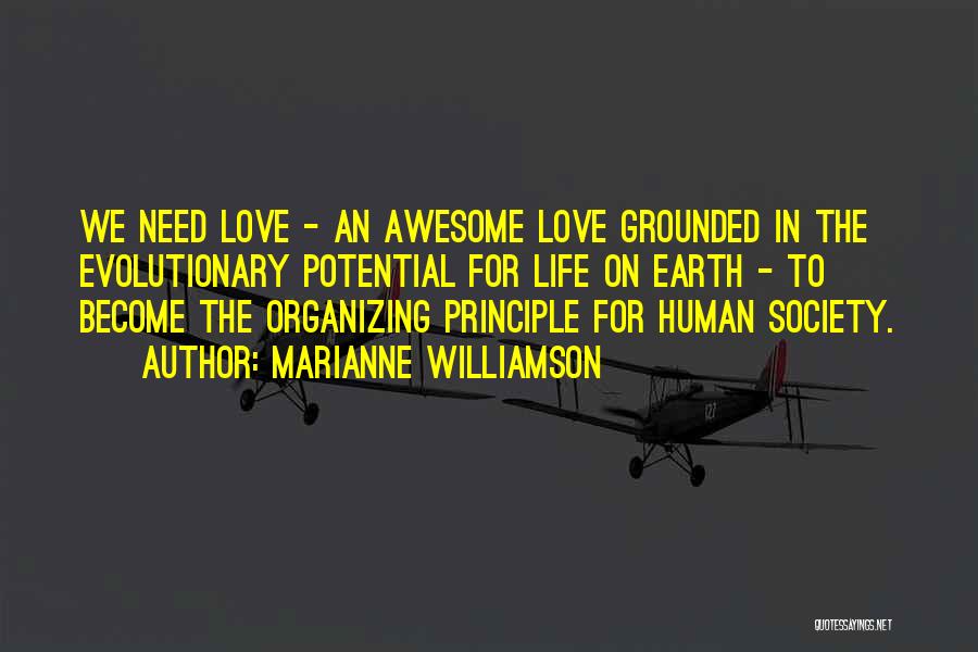 Marianne Williamson Quotes: We Need Love - An Awesome Love Grounded In The Evolutionary Potential For Life On Earth - To Become The