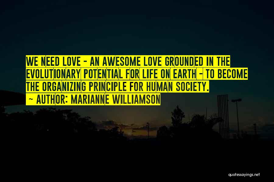 Marianne Williamson Quotes: We Need Love - An Awesome Love Grounded In The Evolutionary Potential For Life On Earth - To Become The