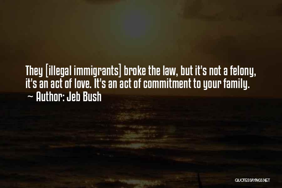 Jeb Bush Quotes: They [illegal Immigrants] Broke The Law, But It's Not A Felony, It's An Act Of Love. It's An Act Of