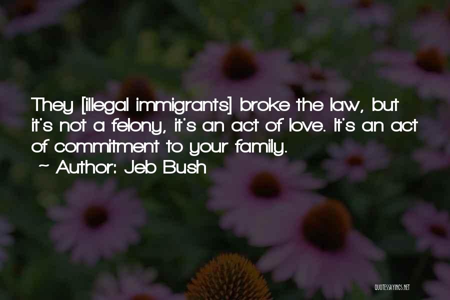 Jeb Bush Quotes: They [illegal Immigrants] Broke The Law, But It's Not A Felony, It's An Act Of Love. It's An Act Of