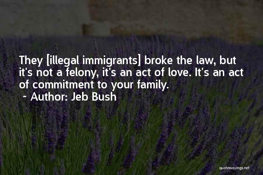 Jeb Bush Quotes: They [illegal Immigrants] Broke The Law, But It's Not A Felony, It's An Act Of Love. It's An Act Of