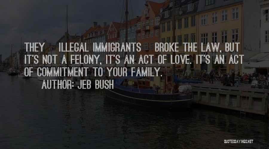 Jeb Bush Quotes: They [illegal Immigrants] Broke The Law, But It's Not A Felony, It's An Act Of Love. It's An Act Of