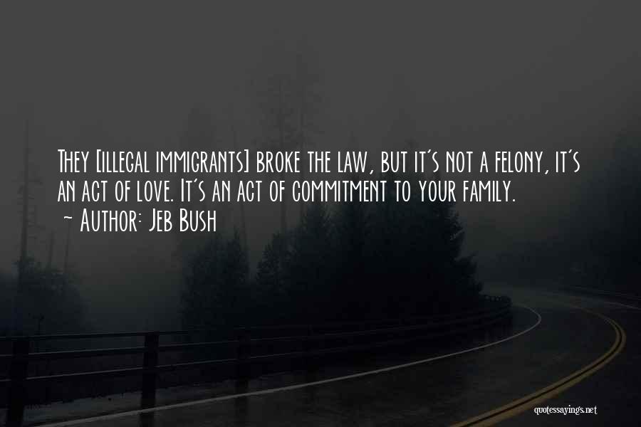 Jeb Bush Quotes: They [illegal Immigrants] Broke The Law, But It's Not A Felony, It's An Act Of Love. It's An Act Of