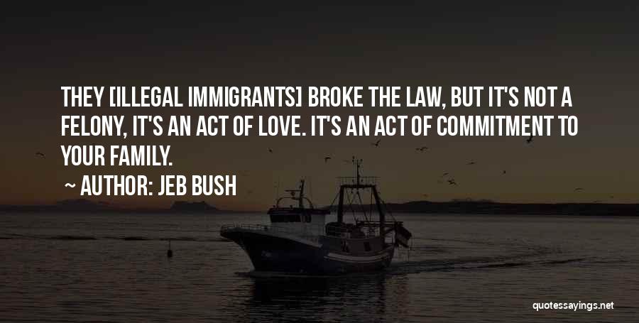 Jeb Bush Quotes: They [illegal Immigrants] Broke The Law, But It's Not A Felony, It's An Act Of Love. It's An Act Of