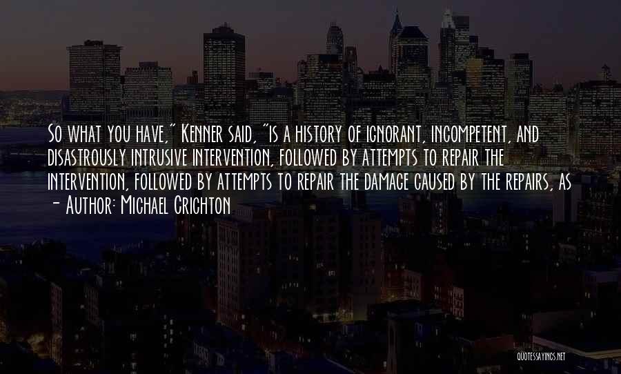 Michael Crichton Quotes: So What You Have, Kenner Said, Is A History Of Ignorant, Incompetent, And Disastrously Intrusive Intervention, Followed By Attempts To
