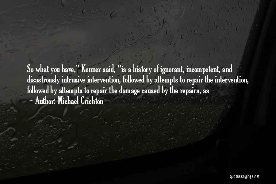Michael Crichton Quotes: So What You Have, Kenner Said, Is A History Of Ignorant, Incompetent, And Disastrously Intrusive Intervention, Followed By Attempts To