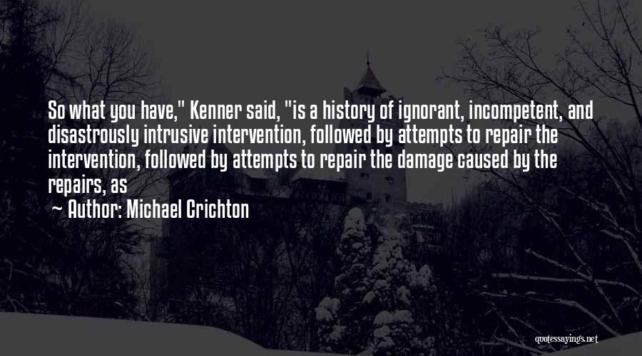 Michael Crichton Quotes: So What You Have, Kenner Said, Is A History Of Ignorant, Incompetent, And Disastrously Intrusive Intervention, Followed By Attempts To