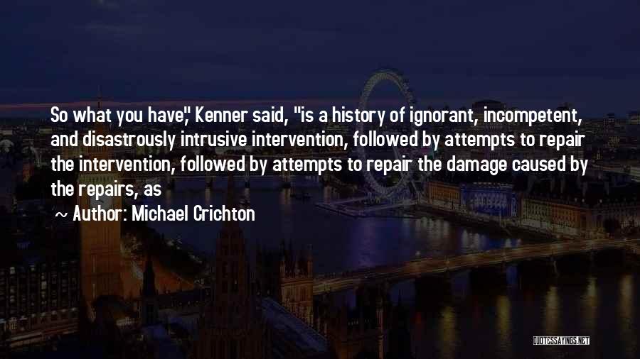 Michael Crichton Quotes: So What You Have, Kenner Said, Is A History Of Ignorant, Incompetent, And Disastrously Intrusive Intervention, Followed By Attempts To