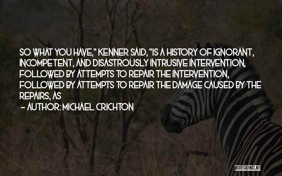 Michael Crichton Quotes: So What You Have, Kenner Said, Is A History Of Ignorant, Incompetent, And Disastrously Intrusive Intervention, Followed By Attempts To