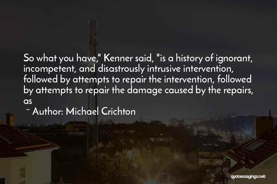 Michael Crichton Quotes: So What You Have, Kenner Said, Is A History Of Ignorant, Incompetent, And Disastrously Intrusive Intervention, Followed By Attempts To