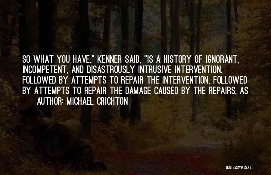 Michael Crichton Quotes: So What You Have, Kenner Said, Is A History Of Ignorant, Incompetent, And Disastrously Intrusive Intervention, Followed By Attempts To