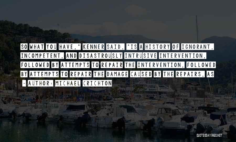 Michael Crichton Quotes: So What You Have, Kenner Said, Is A History Of Ignorant, Incompetent, And Disastrously Intrusive Intervention, Followed By Attempts To