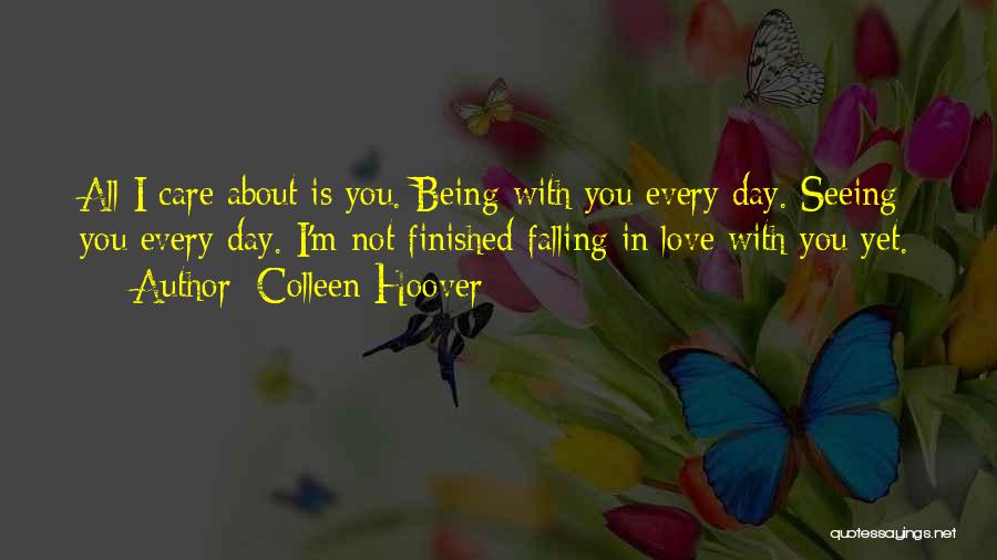 Colleen Hoover Quotes: All I Care About Is You. Being With You Every Day. Seeing You Every Day. I'm Not Finished Falling In